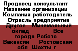 Продавец-консультант › Название организации ­ Компания-работодатель › Отрасль предприятия ­ Другое › Минимальный оклад ­ 25 000 - Все города Работа » Вакансии   . Ростовская обл.,Шахты г.